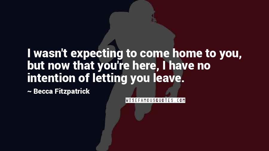 Becca Fitzpatrick Quotes: I wasn't expecting to come home to you, but now that you're here, I have no intention of letting you leave.