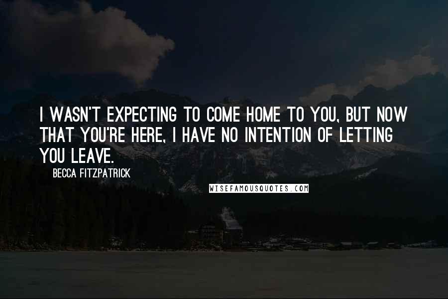 Becca Fitzpatrick Quotes: I wasn't expecting to come home to you, but now that you're here, I have no intention of letting you leave.