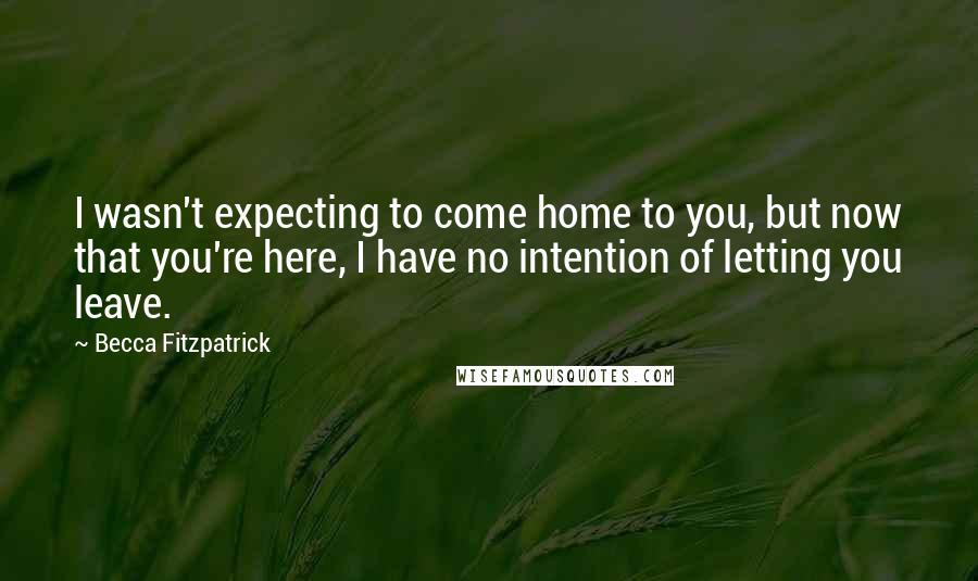 Becca Fitzpatrick Quotes: I wasn't expecting to come home to you, but now that you're here, I have no intention of letting you leave.
