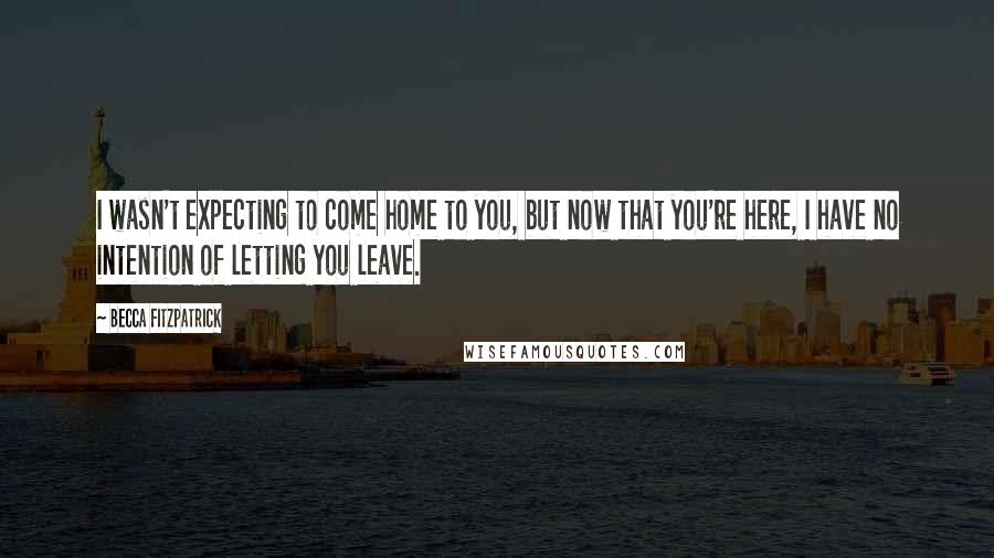 Becca Fitzpatrick Quotes: I wasn't expecting to come home to you, but now that you're here, I have no intention of letting you leave.