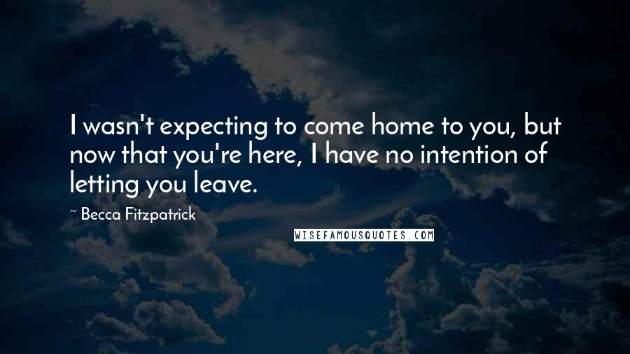 Becca Fitzpatrick Quotes: I wasn't expecting to come home to you, but now that you're here, I have no intention of letting you leave.