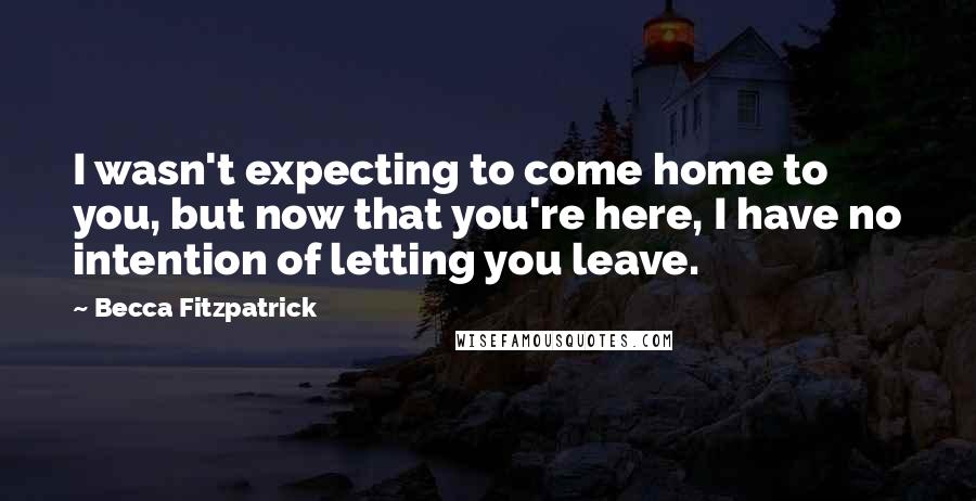 Becca Fitzpatrick Quotes: I wasn't expecting to come home to you, but now that you're here, I have no intention of letting you leave.