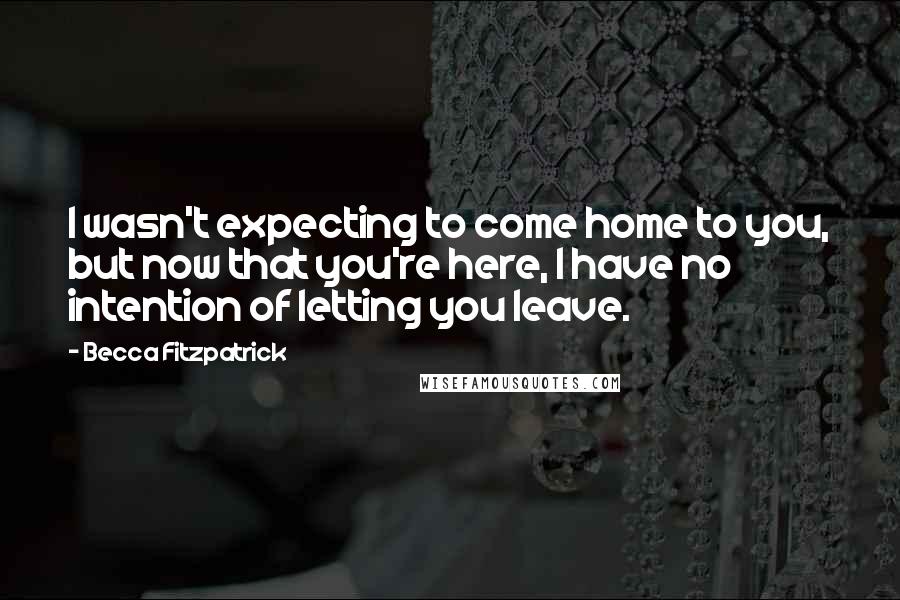 Becca Fitzpatrick Quotes: I wasn't expecting to come home to you, but now that you're here, I have no intention of letting you leave.