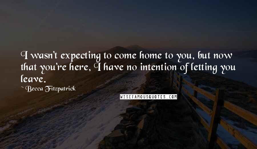 Becca Fitzpatrick Quotes: I wasn't expecting to come home to you, but now that you're here, I have no intention of letting you leave.