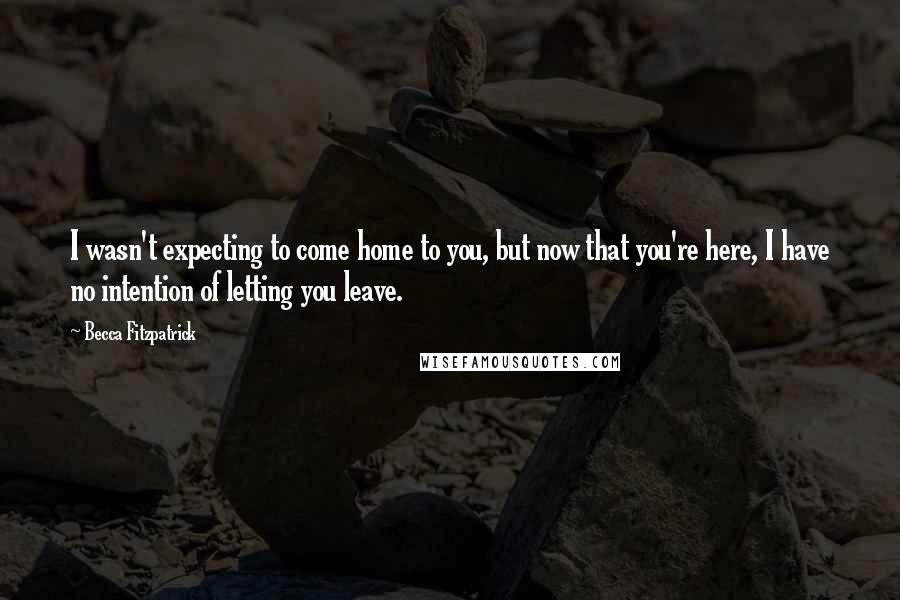 Becca Fitzpatrick Quotes: I wasn't expecting to come home to you, but now that you're here, I have no intention of letting you leave.