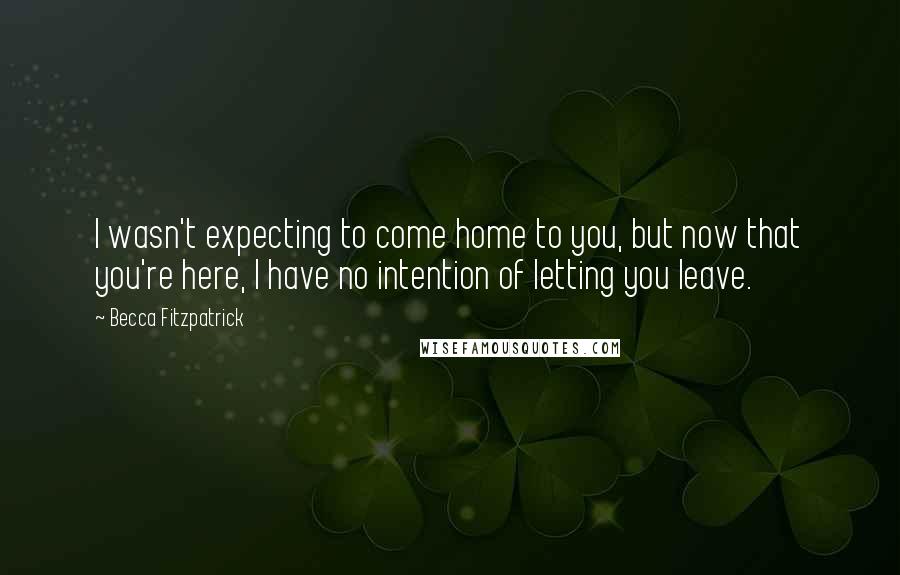 Becca Fitzpatrick Quotes: I wasn't expecting to come home to you, but now that you're here, I have no intention of letting you leave.