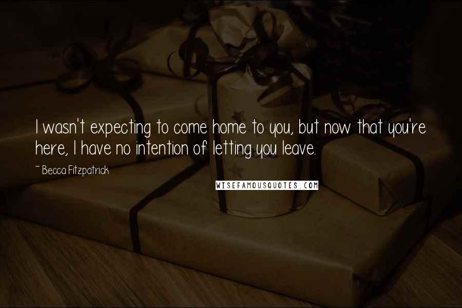 Becca Fitzpatrick Quotes: I wasn't expecting to come home to you, but now that you're here, I have no intention of letting you leave.