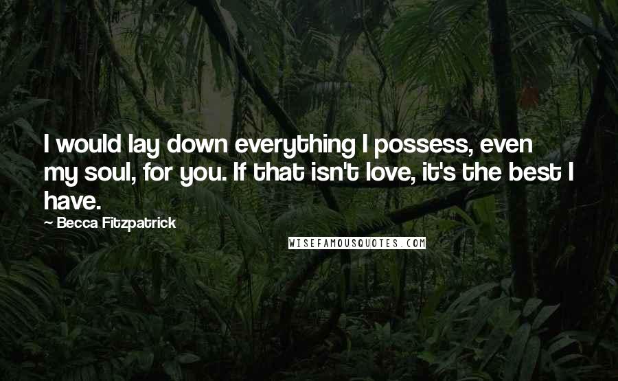 Becca Fitzpatrick Quotes: I would lay down everything I possess, even my soul, for you. If that isn't love, it's the best I have.