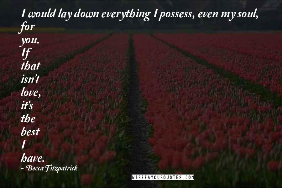 Becca Fitzpatrick Quotes: I would lay down everything I possess, even my soul, for you. If that isn't love, it's the best I have.