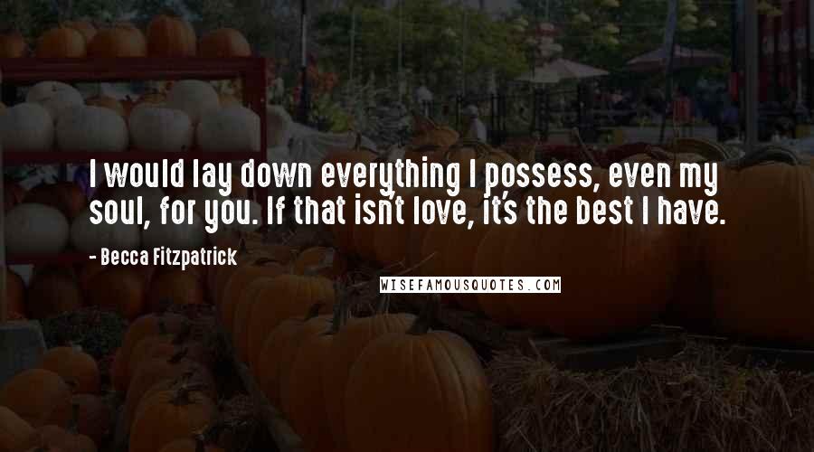 Becca Fitzpatrick Quotes: I would lay down everything I possess, even my soul, for you. If that isn't love, it's the best I have.