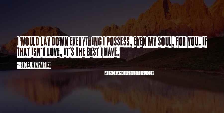 Becca Fitzpatrick Quotes: I would lay down everything I possess, even my soul, for you. If that isn't love, it's the best I have.