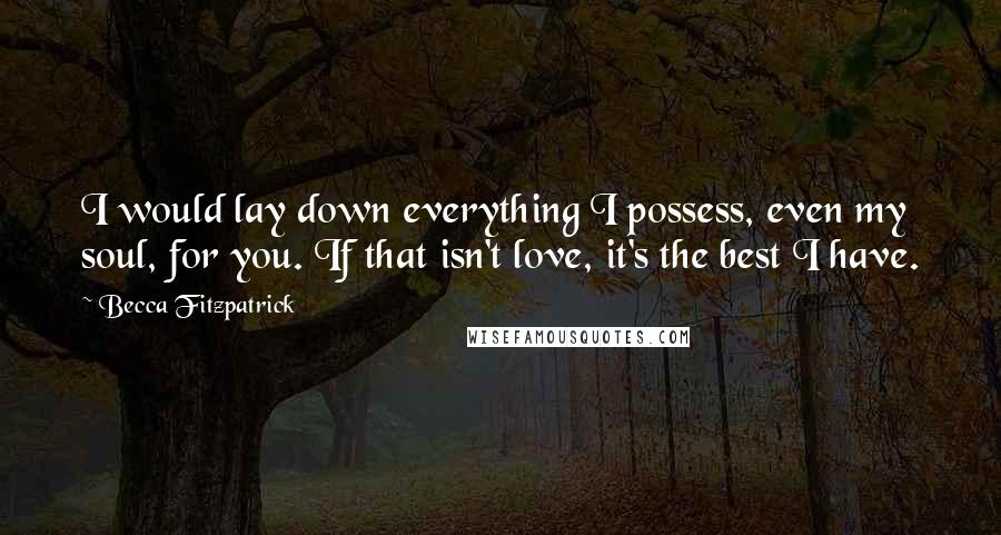 Becca Fitzpatrick Quotes: I would lay down everything I possess, even my soul, for you. If that isn't love, it's the best I have.