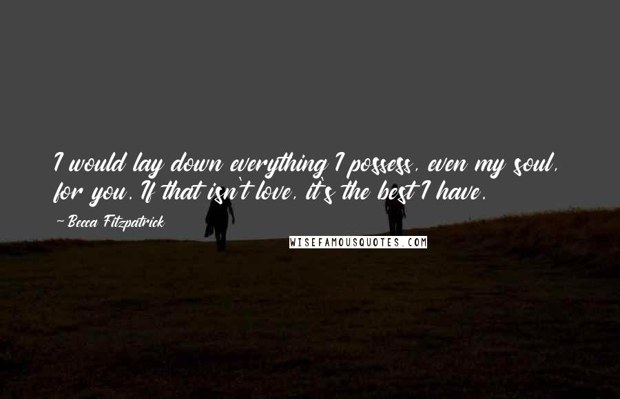 Becca Fitzpatrick Quotes: I would lay down everything I possess, even my soul, for you. If that isn't love, it's the best I have.