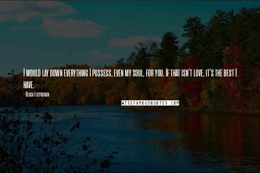 Becca Fitzpatrick Quotes: I would lay down everything I possess, even my soul, for you. If that isn't love, it's the best I have.