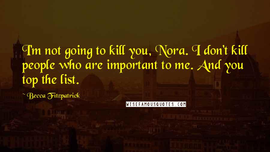 Becca Fitzpatrick Quotes: I'm not going to kill you, Nora. I don't kill people who are important to me. And you top the list.