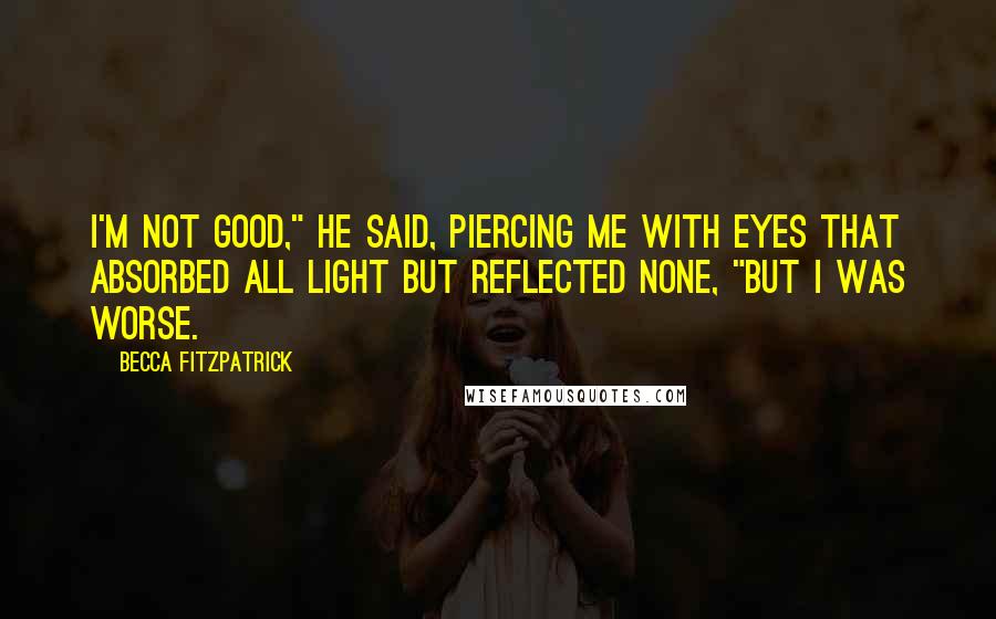 Becca Fitzpatrick Quotes: I'm not good," he said, piercing me with eyes that absorbed all light but reflected none, "but I was worse.