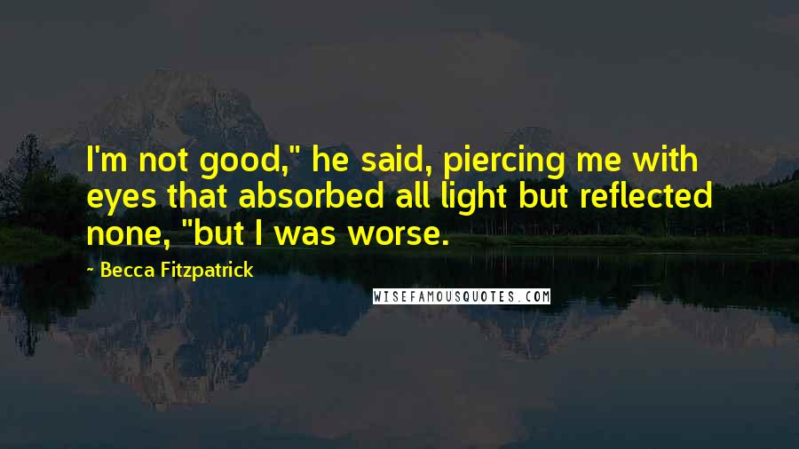 Becca Fitzpatrick Quotes: I'm not good," he said, piercing me with eyes that absorbed all light but reflected none, "but I was worse.