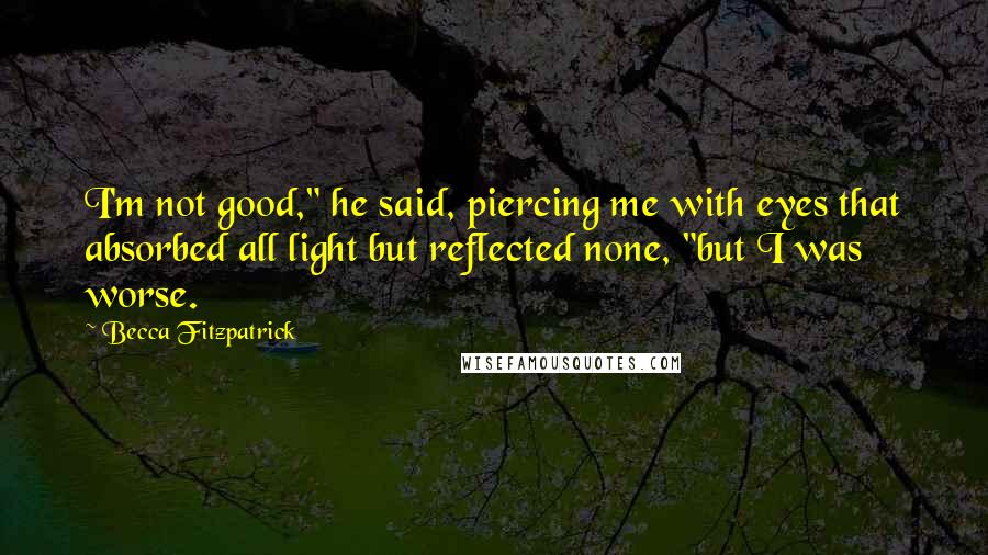 Becca Fitzpatrick Quotes: I'm not good," he said, piercing me with eyes that absorbed all light but reflected none, "but I was worse.