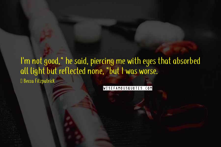 Becca Fitzpatrick Quotes: I'm not good," he said, piercing me with eyes that absorbed all light but reflected none, "but I was worse.