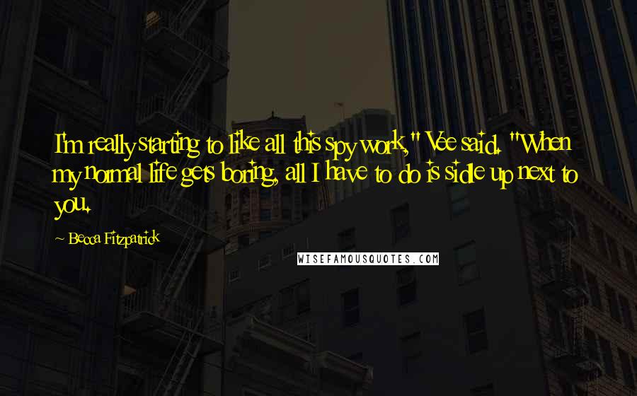 Becca Fitzpatrick Quotes: I'm really starting to like all this spy work," Vee said. "When my normal life gets boring, all I have to do is sidle up next to you.