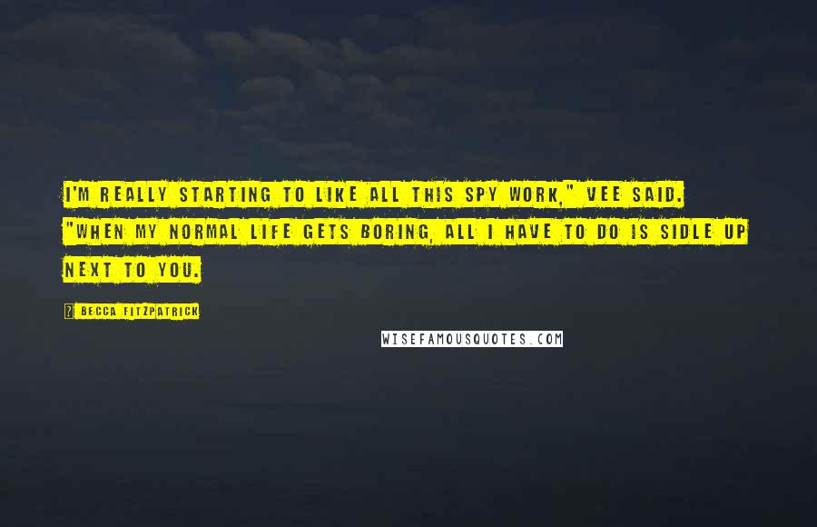 Becca Fitzpatrick Quotes: I'm really starting to like all this spy work," Vee said. "When my normal life gets boring, all I have to do is sidle up next to you.