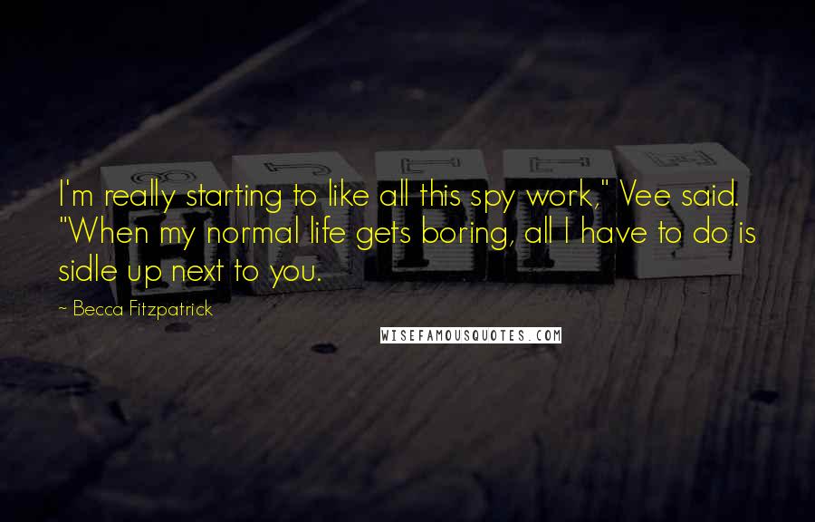 Becca Fitzpatrick Quotes: I'm really starting to like all this spy work," Vee said. "When my normal life gets boring, all I have to do is sidle up next to you.