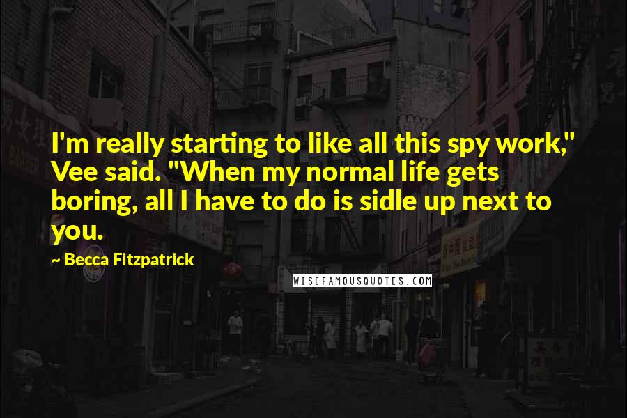 Becca Fitzpatrick Quotes: I'm really starting to like all this spy work," Vee said. "When my normal life gets boring, all I have to do is sidle up next to you.