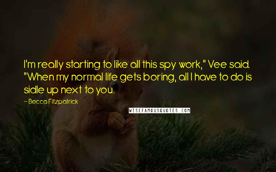 Becca Fitzpatrick Quotes: I'm really starting to like all this spy work," Vee said. "When my normal life gets boring, all I have to do is sidle up next to you.