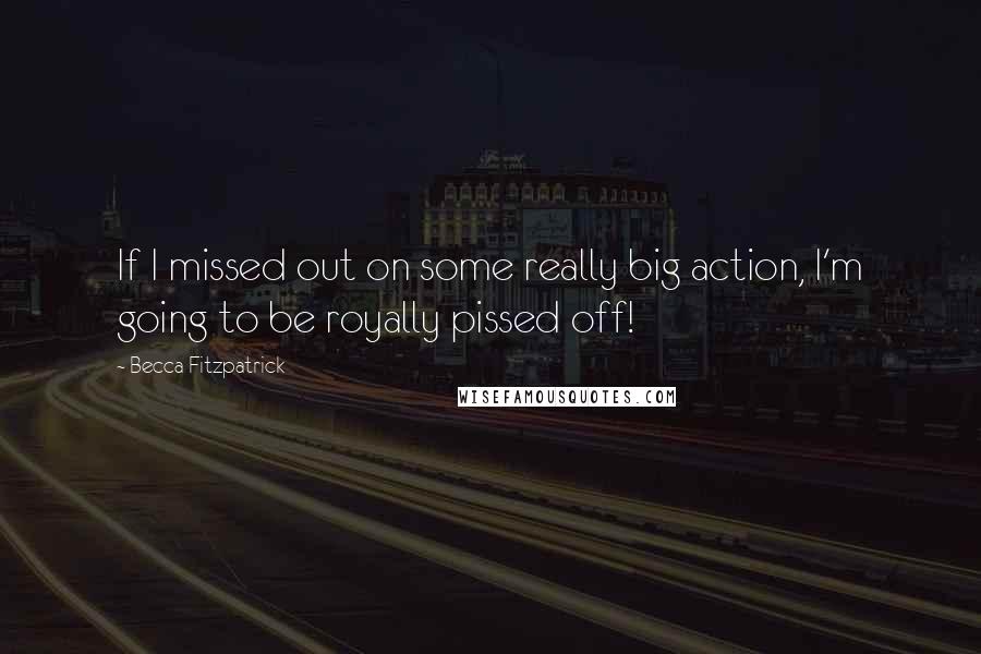 Becca Fitzpatrick Quotes: If I missed out on some really big action, I'm going to be royally pissed off!