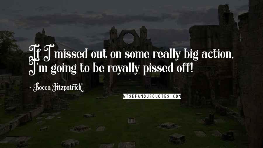 Becca Fitzpatrick Quotes: If I missed out on some really big action, I'm going to be royally pissed off!