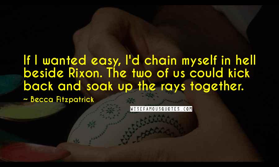 Becca Fitzpatrick Quotes: If I wanted easy, I'd chain myself in hell beside Rixon. The two of us could kick back and soak up the rays together.