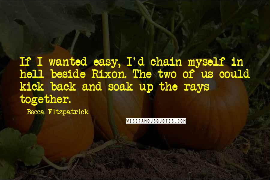 Becca Fitzpatrick Quotes: If I wanted easy, I'd chain myself in hell beside Rixon. The two of us could kick back and soak up the rays together.