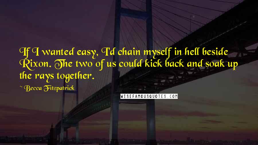 Becca Fitzpatrick Quotes: If I wanted easy, I'd chain myself in hell beside Rixon. The two of us could kick back and soak up the rays together.