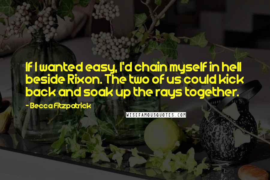 Becca Fitzpatrick Quotes: If I wanted easy, I'd chain myself in hell beside Rixon. The two of us could kick back and soak up the rays together.