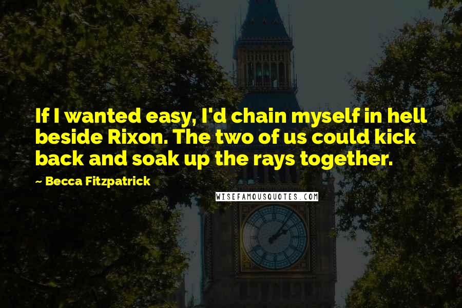 Becca Fitzpatrick Quotes: If I wanted easy, I'd chain myself in hell beside Rixon. The two of us could kick back and soak up the rays together.