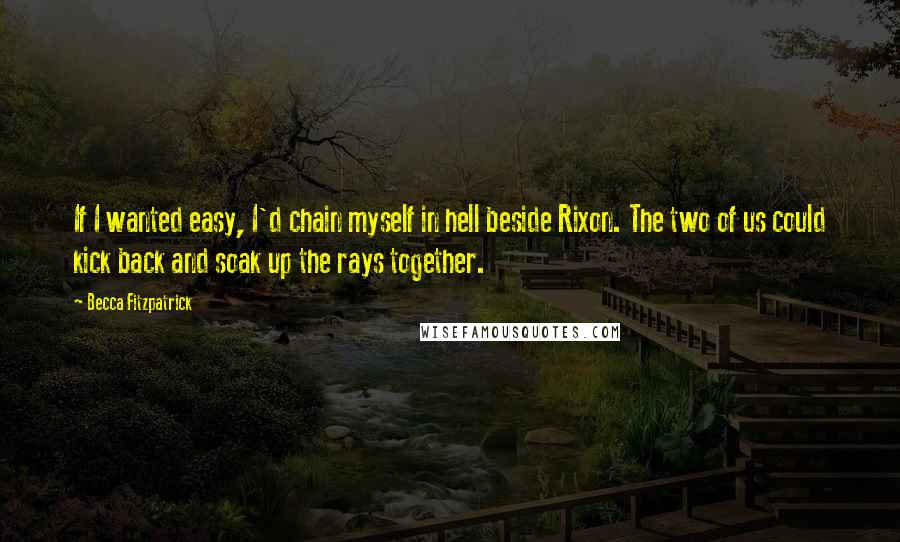 Becca Fitzpatrick Quotes: If I wanted easy, I'd chain myself in hell beside Rixon. The two of us could kick back and soak up the rays together.