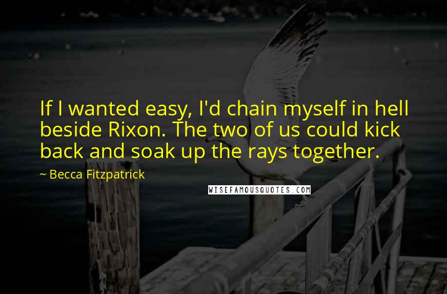 Becca Fitzpatrick Quotes: If I wanted easy, I'd chain myself in hell beside Rixon. The two of us could kick back and soak up the rays together.