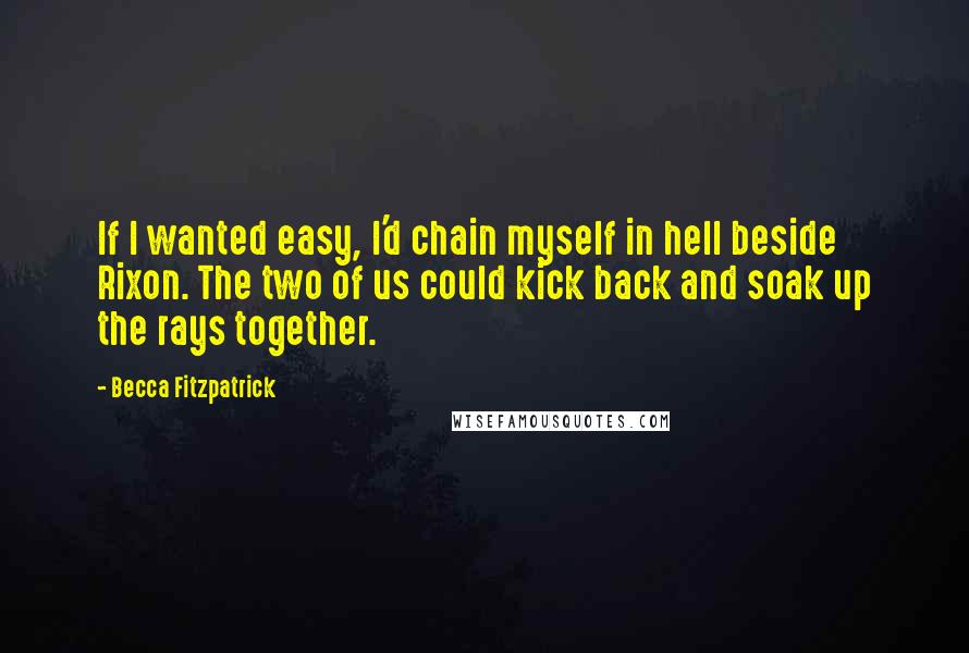 Becca Fitzpatrick Quotes: If I wanted easy, I'd chain myself in hell beside Rixon. The two of us could kick back and soak up the rays together.