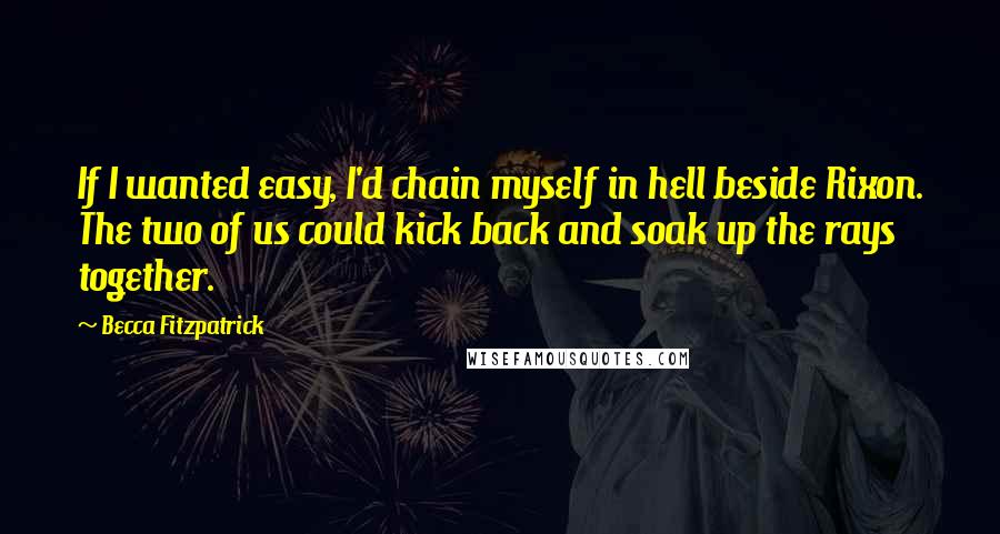 Becca Fitzpatrick Quotes: If I wanted easy, I'd chain myself in hell beside Rixon. The two of us could kick back and soak up the rays together.