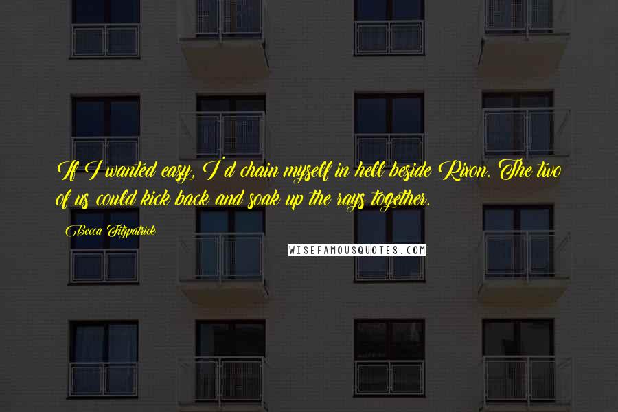 Becca Fitzpatrick Quotes: If I wanted easy, I'd chain myself in hell beside Rixon. The two of us could kick back and soak up the rays together.