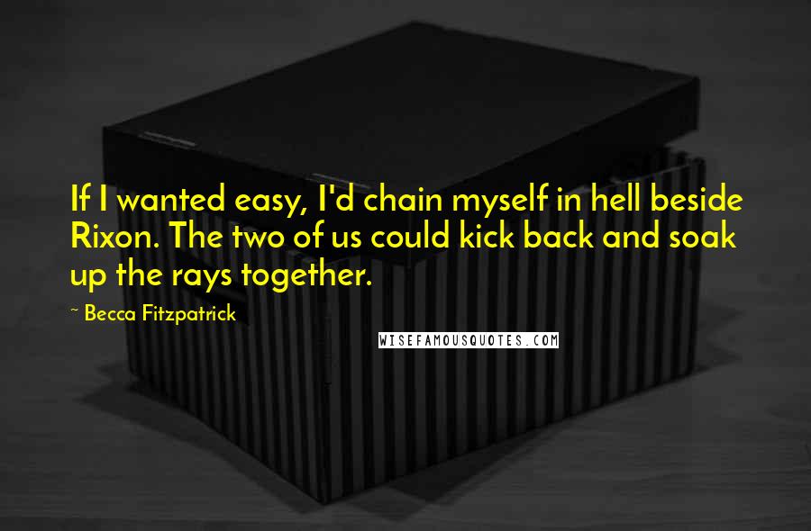 Becca Fitzpatrick Quotes: If I wanted easy, I'd chain myself in hell beside Rixon. The two of us could kick back and soak up the rays together.