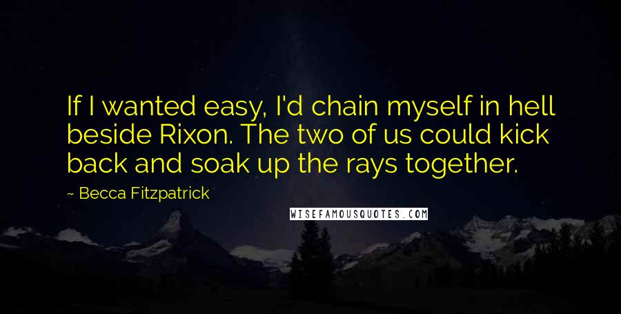 Becca Fitzpatrick Quotes: If I wanted easy, I'd chain myself in hell beside Rixon. The two of us could kick back and soak up the rays together.
