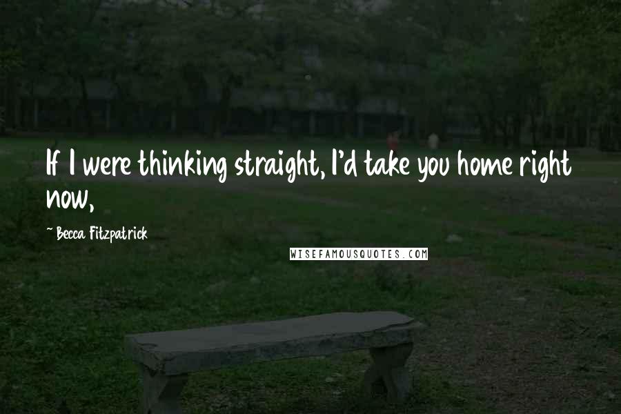 Becca Fitzpatrick Quotes: If I were thinking straight, I'd take you home right now,