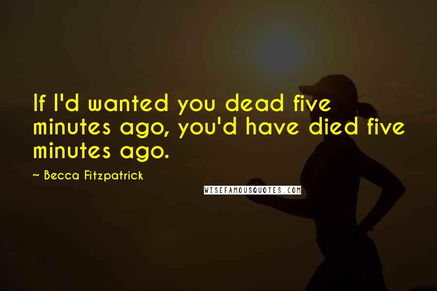 Becca Fitzpatrick Quotes: If I'd wanted you dead five minutes ago, you'd have died five minutes ago.