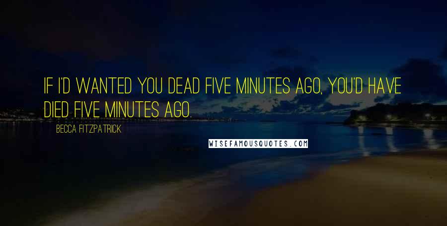 Becca Fitzpatrick Quotes: If I'd wanted you dead five minutes ago, you'd have died five minutes ago.