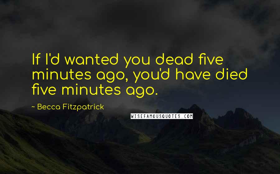 Becca Fitzpatrick Quotes: If I'd wanted you dead five minutes ago, you'd have died five minutes ago.