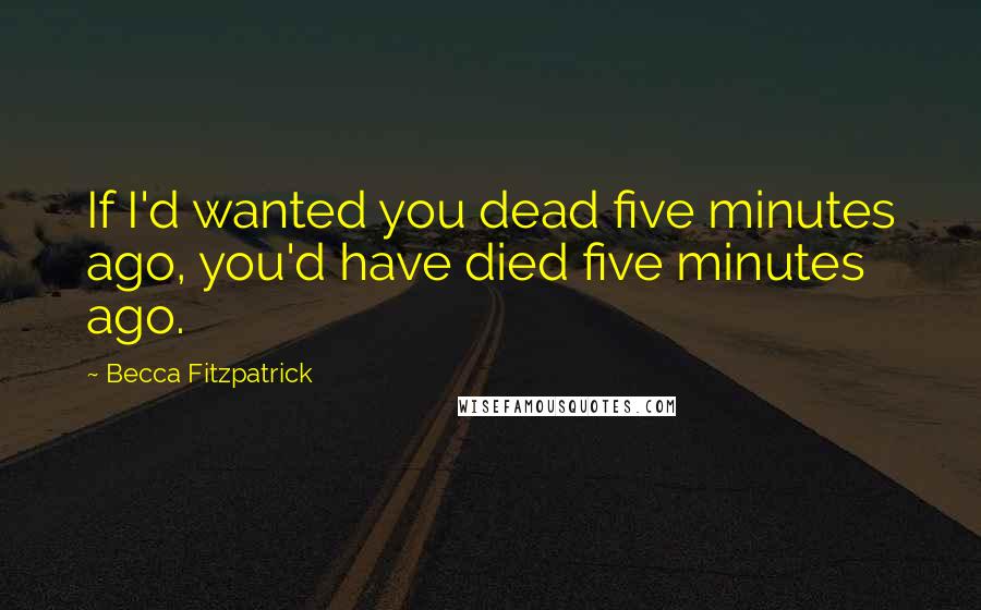 Becca Fitzpatrick Quotes: If I'd wanted you dead five minutes ago, you'd have died five minutes ago.