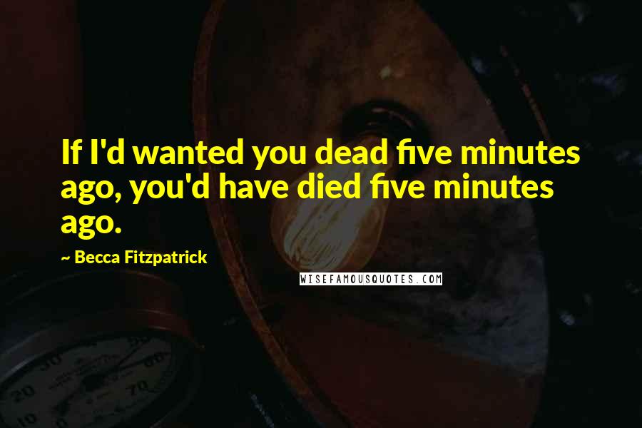 Becca Fitzpatrick Quotes: If I'd wanted you dead five minutes ago, you'd have died five minutes ago.