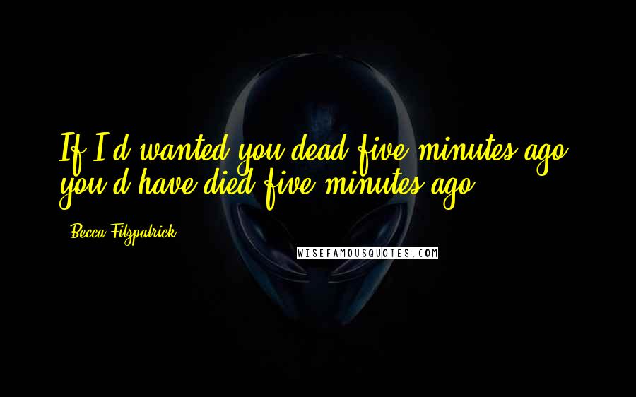 Becca Fitzpatrick Quotes: If I'd wanted you dead five minutes ago, you'd have died five minutes ago.