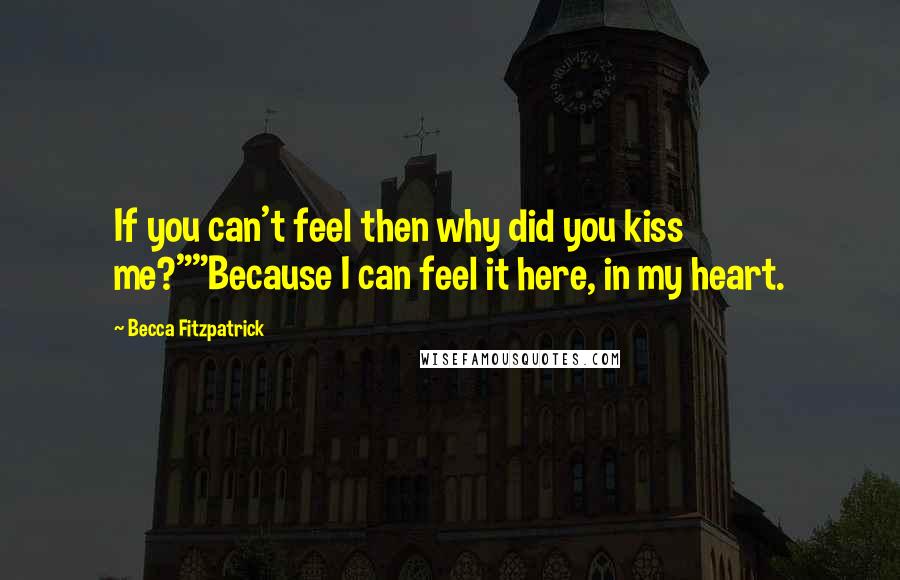 Becca Fitzpatrick Quotes: If you can't feel then why did you kiss me?""Because I can feel it here, in my heart.